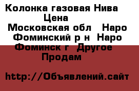 Колонка газовая Нива 3208 › Цена ­ 1 500 - Московская обл., Наро-Фоминский р-н, Наро-Фоминск г. Другое » Продам   